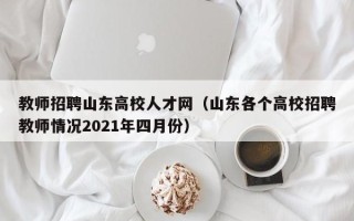 教师招聘山东高校人才网（山东各个高校招聘教师情况2021年四月份）