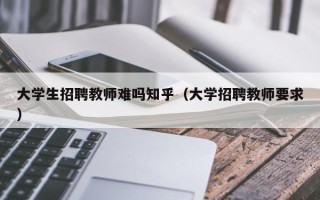 大学生招聘教师难吗知乎（大学招聘教师要求）