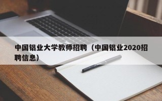 中国铝业大学教师招聘（中国铝业2020招聘信息）