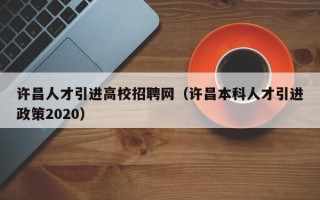 许昌人才引进高校招聘网（许昌本科人才引进政策2020）