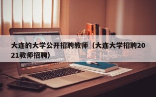 大连的大学公开招聘教师（大连大学招聘2021教师招聘）