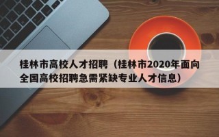 桂林市高校人才招聘（桂林市2020年面向全国高校招聘急需紧缺专业人才信息）