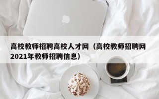 高校教师招聘高校人才网（高校教师招聘网 2021年教师招聘信息）