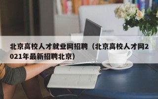 北京高校人才就业网招聘（北京高校人才网2021年最新招聘北京）