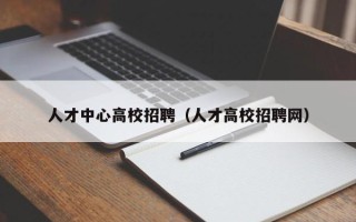 人才中心高校招聘（人才高校招聘网）