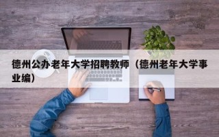 德州公办老年大学招聘教师（德州老年大学事业编）