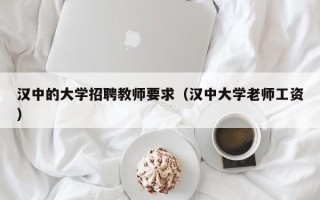 汉中的大学招聘教师要求（汉中大学老师工资）