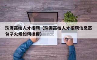 珠海高校人才招聘（珠海高校人才招聘信息蒸包子火候如何撑握）