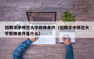 招聘华中师范大学教师条件（招聘华中师范大学教师条件是什么）