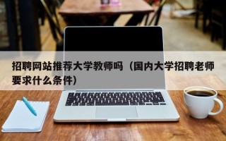 招聘网站推荐大学教师吗（国内大学招聘老师要求什么条件）