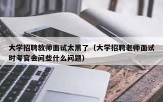 大学招聘教师面试太黑了（大学招聘老师面试时考官会问些什么问题）