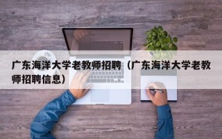 广东海洋大学老教师招聘（广东海洋大学老教师招聘信息）