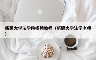 新疆大学法学院招聘教师（新疆大学法学老师）