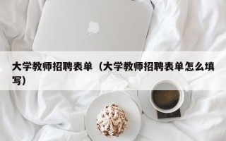 大学教师招聘表单（大学教师招聘表单怎么填写）