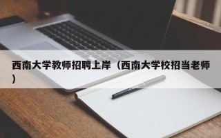 西南大学教师招聘上岸（西南大学校招当老师）