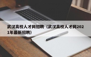 武汉高校人才网招聘（武汉高校人才网2021年最新招聘）