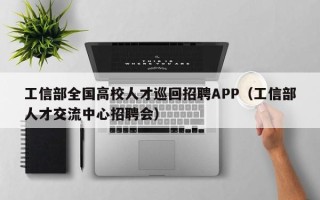 工信部全国高校人才巡回招聘APP（工信部人才交流中心招聘会）