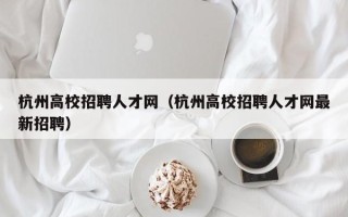 杭州高校招聘人才网（杭州高校招聘人才网最新招聘）