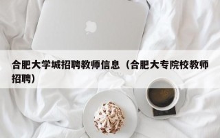 合肥大学城招聘教师信息（合肥大专院校教师招聘）