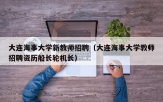 大连海事大学新教师招聘（大连海事大学教师招聘资历船长轮机长）