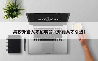 高校外籍人才招聘会（外籍人才引进）