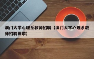 澳门大学心理系教师招聘（澳门大学心理系教师招聘要求）