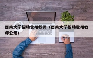 西南大学招聘贵州教师（西南大学招聘贵州教师公示）