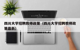 四川大学招聘教师政策（四川大学招聘教师政策最新）