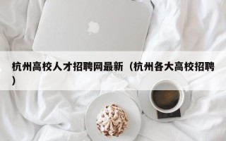 杭州高校人才招聘网最新（杭州各大高校招聘）