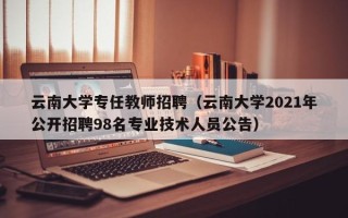 云南大学专任教师招聘（云南大学2021年公开招聘98名专业技术人员公告）