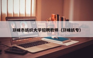 邛崃市纺织大学招聘教师（邛崃纺专）