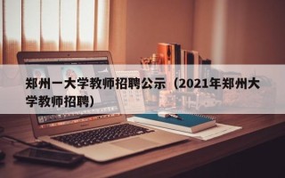 郑州一大学教师招聘公示（2021年郑州大学教师招聘）