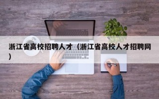 浙江省高校招聘人才（浙江省高校人才招聘网）