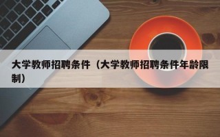 大学教师招聘条件（大学教师招聘条件年龄限制）
