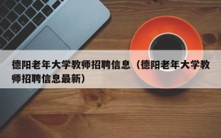 德阳老年大学教师招聘信息（德阳老年大学教师招聘信息最新）