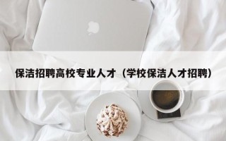 保洁招聘高校专业人才（学校保洁人才招聘）