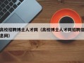 高校招聘博士人才网（高校博士人才网招聘信息网）