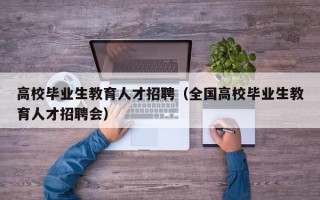 高校毕业生教育人才招聘（全国高校毕业生教育人才招聘会）