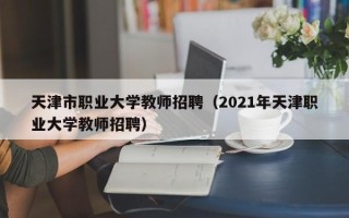 天津市职业大学教师招聘（2021年天津职业大学教师招聘）