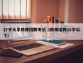 27岁大学教师招聘考试（教师招聘28岁以下）