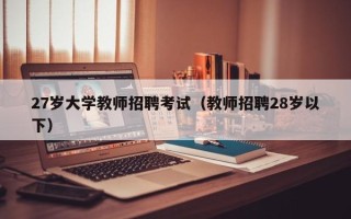 27岁大学教师招聘考试（教师招聘28岁以下）