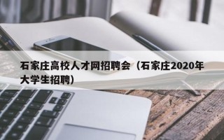 石家庄高校人才网招聘会（石家庄2020年大学生招聘）