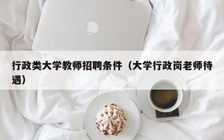 行政类大学教师招聘条件（大学行政岗老师待遇）