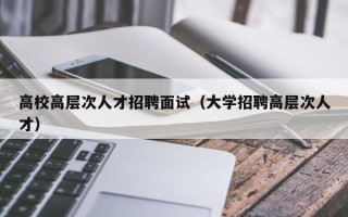 高校高层次人才招聘面试（大学招聘高层次人才）