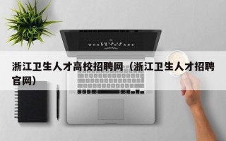 浙江卫生人才高校招聘网（浙江卫生人才招聘官网）