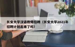 长安大学汉语教师招聘（长安大学2021年招聘计划出来了吗）