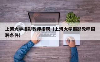 上海大学摄影教师招聘（上海大学摄影教师招聘条件）