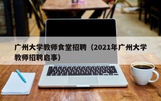 广州大学教师食堂招聘（2021年广州大学教师招聘启事）
