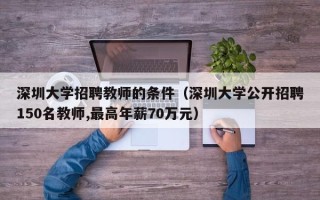 深圳大学招聘教师的条件（深圳大学公开招聘150名教师,最高年薪70万元）