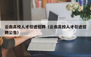 云南高校人才引进招聘（云南高校人才引进招聘公告）